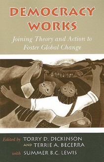 Democracy Works: Joining Theory and Action to Foster Global Change - Torry D. Dickinson, Terrie A. Becerra, Summer B.C. Lewis