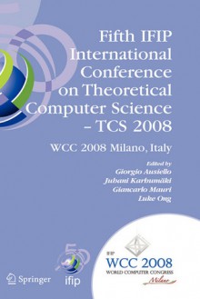 Fifth Ifip International Conference on Theoretical Computer Science - Tcs 2008: Ifip 20th World Computer Congress, Tc 1, Foundations of Computer Science, September 7-10, 2008, Milano, Italy - Wilhelm Doerr, Juhani KarhumÃ¤ki, Giancarlo Mauri, Luke Ong