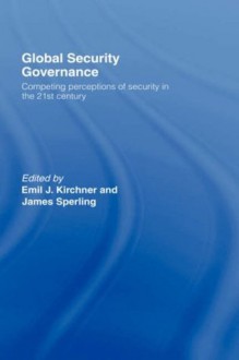 Global Security Governance: Competing Perceptions of Security in the Twenty-First Century - Emil J. Kirchner, James Sperling