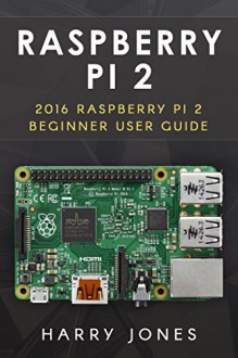 Raspberry Pi 2: 2016 Raspberry Pi 2 Beginner User Guide - Harry Jones