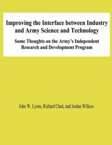 Improving the Interface Between Industry and Army Science and Technology: Some Thoughts on the Army's Independent Research and Development Program - John W. Lyons, Richard Chait, Jordan Willcox