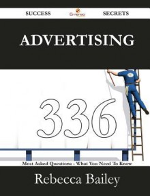 Advertising 336 Success Secrets - 336 Most Asked Questions on Advertising - What You Need to Know - Rebecca Bailey