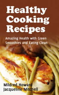 Healthy Cooking Recipes: Amazing Health with Green Smoothies and Eating Clean - Mildred Howard, Mitchell Jacqueline