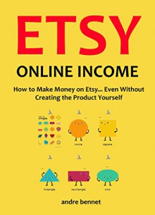 ETSY ONLINE INCOME - Etsy for the "not so creative" person: How to Make Money on Etsy... Even Without Creating the Product Yourself - Andre Bennet