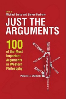 Just the Arguments: 100 of the Most Important Arguments in Western Philosophy - Michael Bruce, Steven Barbone