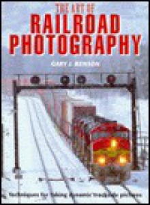 The Art of Railroad Photography: Techniques for Taking Dynamic Trackside Pictures - Gary J. Benson, Michael Emmerich