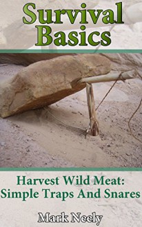 Survival Basics: Harvest Wild Meat Simple Traps and Snares: (Ultimate Survival Guide, Survival Food) (Wilderness Survival Guide, Survival Craft) - Mark Neely