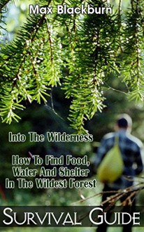 Survival Guide - Into The Wilderness. How To Find Food, Water And Shelter In The Wildest Forest.: (Survival Guide for Beginners, Prepper's Survival, Preppers ... survival books, survival, survival books) - Max Blackburn