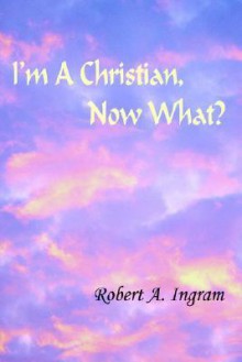 I'm a Christian, Now What? - Robert Ingram