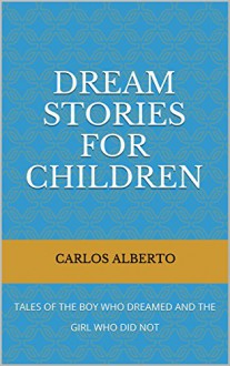 DREAM STORIES FOR CHILDREN: TALES OF THE BOY WHO DREAMED AND THE GIRL WHO DID NOT - Carlos Alberto