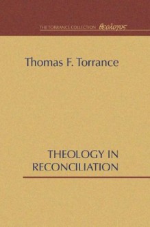 Theology in Reconciliation: Essays Towards Evangelical and Catholic Unity in East and West - Thomas F. Torrance