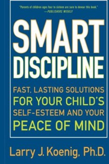 Smart Discipline: Fast, Lasting Solutions for Your Child's Self-Esteem and Your Peace of Mind - Larry J. Koenig