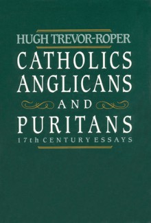 Catholics, Anglicans, and Puritans: Seventeenth-Century Essays - Hugh Trevor-Roper