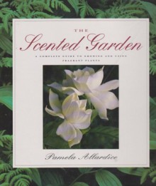 The Scented Garden: A Complete Guide To Growing And Using Fragrant Plants - Pamela Allardice