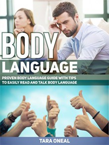 Body Language: Proven Body Language Guide with Tips to Easily Read And Talk Body Language (Body Language, body language decoded, body language free) - Tara Oneal