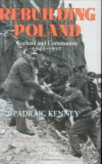 Rebuilding Poland: Workers and Communists, 1945 1950 - Padraic Kenney