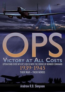 Ops: Victory at All Costs: Operations Over Hitlers Reich with the Crews of Bomber Command 1939-1945, Their War Their Words - Andrew Simpson