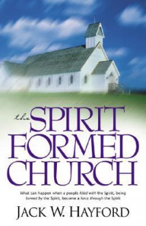 The Spirit Formed Church: What Can Happen When A People Filled With The Spirit, Being Formed By The Spirit, Become A Force Through The Spirit - Jack W. Hayford