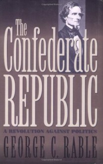 The Confederate Republic: A Revolution Against Politics (Civil War America) - George C. Rable