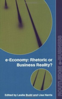 e-Economy: Rhetoric or Business Reality? (Routledge eBusiness) - Leslie Budd, Lisa Harris