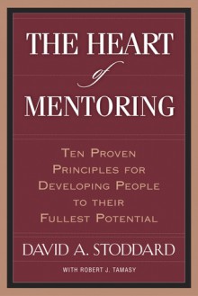 The Heart of Mentoring: Ten Proven Principles for Developing People to Their Fullest Potential - David A. Stoddard, Robert Tamasy