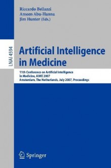 Artificial Intelligence in Medicine: 11th Conference on Artificial Intelligence in Medicine in Europe, AIME 2007, Amsterdam, The Netherlands, July 7-11, ... / Lecture Notes in Artificial Intelligence) - Riccardo Bellazzi, Ameen Abu-Hanna, Jim Hunter