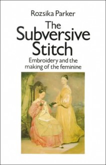 The Subversive Stitch: Embroidery and the Making of the Feminine - Rozsika Parker