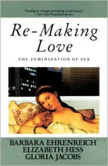 Re-Making Love: The Feminization Of Sex - Barbara Ehrenreich, Elizabeth Hess, Gloria Jacobs