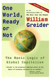 One World, Ready or Not: The Manic Logic of Global Capitalism - William Greider, William Greidner