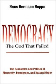 Democracy--The God That Failed: The Economics and Politics of Monarchy, Democracy, and Natural Order - Hans-Hermann Hoppe