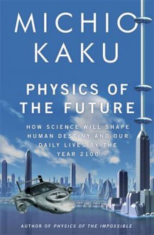 Physics of the Future: How Science Will Shape Human Destiny and Our Daily Lives by the Year 2100 - Michio Kaku