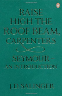 Raise High the Roof Beam, Carpenters; And, Seymour: An Introduction - J.D. Salinger