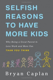 Selfish Reasons to Have More Kids: Why Being a Great Parent is Less Work and More Fun Than You Think - Bryan Caplan