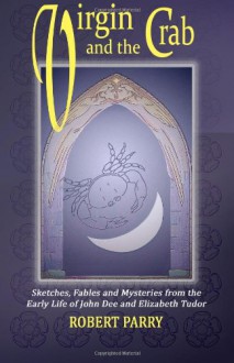 Virgin And The Crab: Sketches, Fables And Mysteries From The Early Life Of John Dee And Elizabeth Tudor - Robert Parry