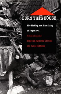 Burn This House: The Making and Unmaking of Yugoslavia - Jasminka Udovički, James Ridgeway