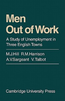 Men Out of Work: A Study of Unemployment in Three English Towns - M.J. Hill, A.V. Sargeant, V. Talbot, Roy M. Harrison