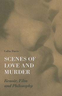 Scenes of Love and Murder: Renoir, Film, and Philosophy - Colin Davis, James Hogg