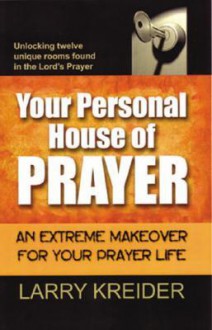 Your Personal House of Prayer: An Extreme Makeover for Your Prayer Life - Larry Kreider