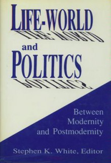 Life World And Politics: Between Modernity And Postmodernity: Essays In Honor Of Fred R. Dallmayr - Fred R. Dallmayr, Stephen K. White