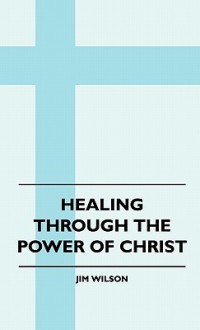 Healing Through the Power of Christ - Jim Wilson