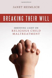 Breaking Their Will: Shedding Light on Religious Child Maltreatment - Janet Heimlich