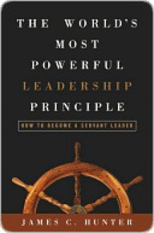 The World's Most Powerful Leadership Principle: How to Become a Servant Leader - James Hunter