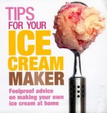 Tips for Your Ice Cream Maker: Foolproof Advice On Making Your Own Ice Cream at Home - Christine McFadden, Ebury Press