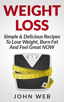 Weight Loss - Simple & Delicious Recipes To Lose Weight, Burn Fat And Feel Great NOW (Weight Loss Diet, Weight Loss Recipes) - John Web, Weight Loss, How To Lose Weight, Burn Fat, Clean Eating, Healthy Living, Low Carb