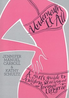 Underneath It All: A Girl's Guide to Buying, Wearing and Loving Lingerie - Kathy Schultz, Kathy Schultz