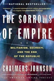 The Sorrows of Empire: Militarism, Secrecy, and the End of the Republic - Chalmers Johnson