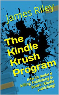 The Kindle Krush Program: How to make a killing Publishing E-books (Kindle publshing) - James Riley