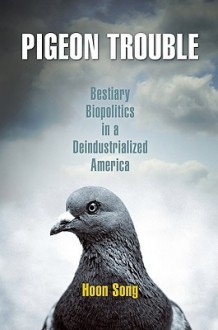 Pigeon Trouble: Bestiary Biopolitics in a Deindustrialized America - Hoon Song