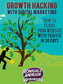 Growth Hacking with Digital Marketing: How To Flood Your Website With Traffic in 30 days - Romuald Andrade, Ivan Misner