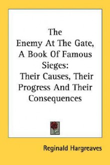 The Enemy at the Gate, a Book of Famous Sieges: Their Causes, Their Progress and Their Consequences - Reginald Hargreaves